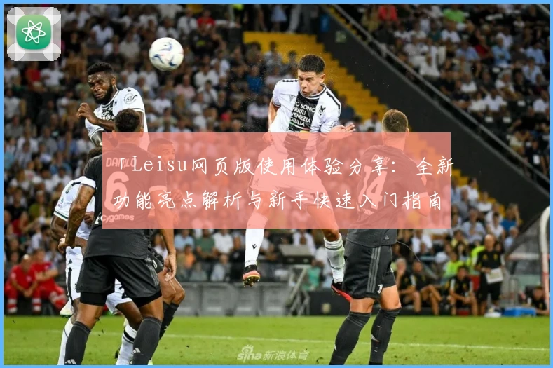 「Leisu网页版使用体验分享：全新功能亮点解析与新手快速入门指南」