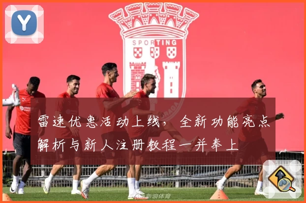 雷速优惠活动上线，全新功能亮点解析与新人注册教程一并奉上