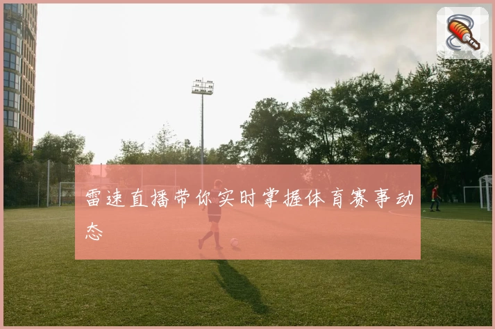雷速直播带你实时掌握体育赛事动态