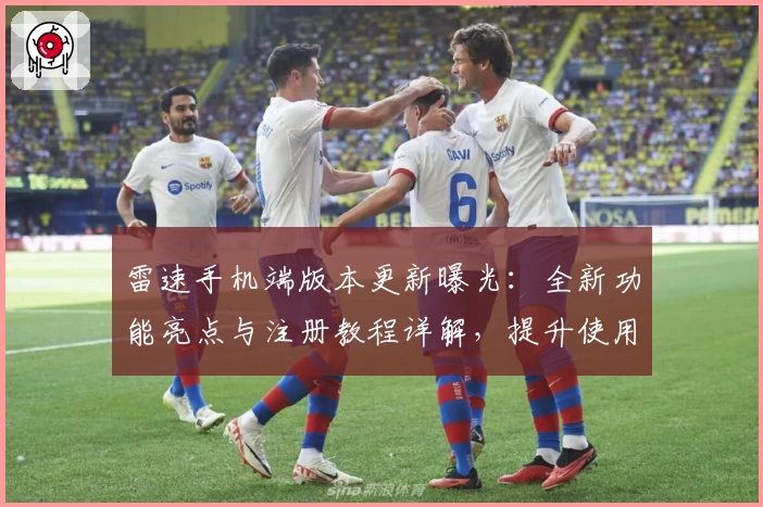 雷速手机端版本更新曝光：全新功能亮点与注册教程详解，提升使用体验