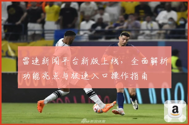 雷速新闻平台新版上线，全面解析功能亮点与极速入口操作指南