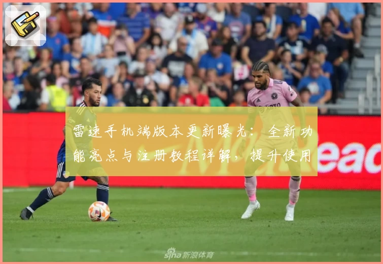 雷速手机端版本更新曝光：全新功能亮点与注册教程详解，提升使用体验
