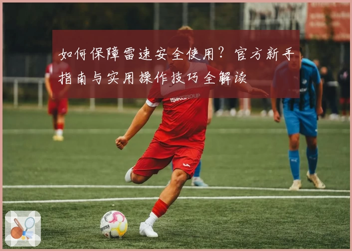 如何保障雷速安全使用？官方新手指南与实用操作技巧全解读
