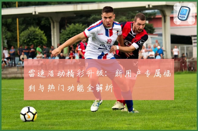 雷速活动精彩升级：新用户专属福利与热门功能全解析