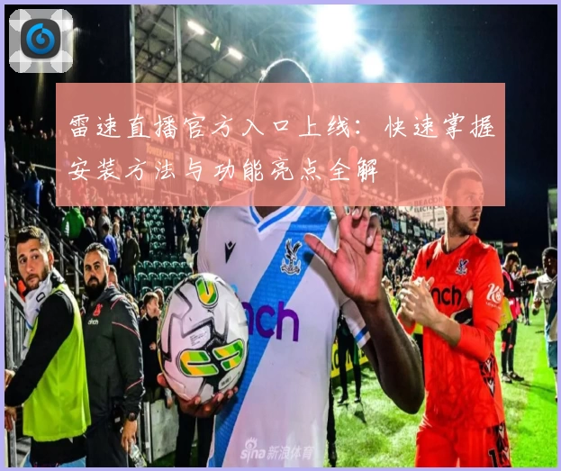 雷速直播官方入口上线：快速掌握安装方法与功能亮点全解