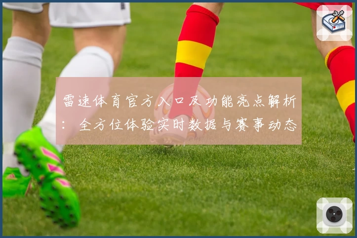雷速体育官方入口及功能亮点解析：全方位体验实时数据与赛事动态新模式