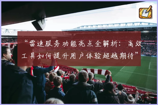 “雷速服务功能亮点全解析:高效工具如何提升用户体验超越期待”