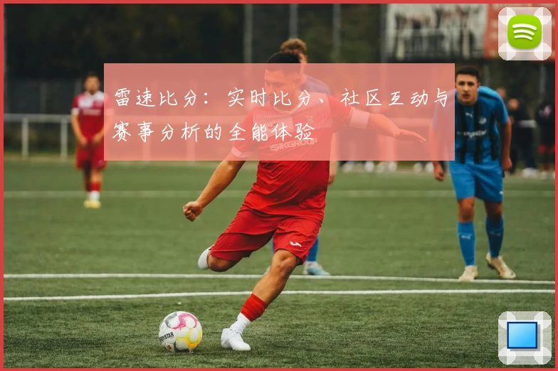 雷速比分：实时比分、社区互动与赛事分析的全能体验