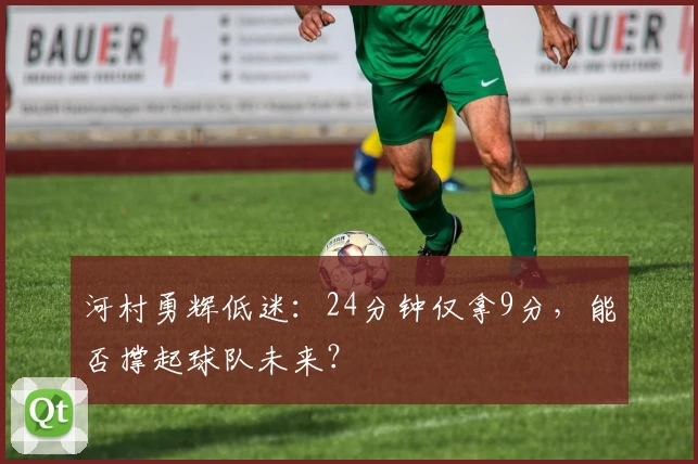 河村勇辉低迷：24分钟仅拿9分，能否撑起球队未来？