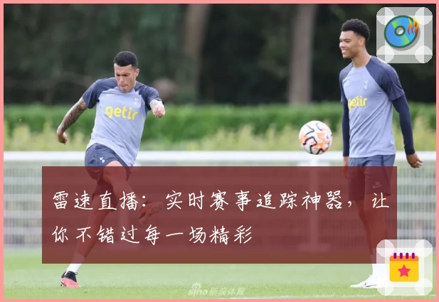 雷速直播：实时赛事追踪神器，让你不错过每一场精彩