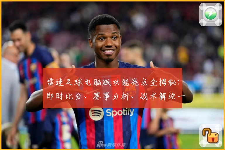 雷速足球电脑版功能亮点全揭秘：即时比分、赛事分析、战术解读一应俱全