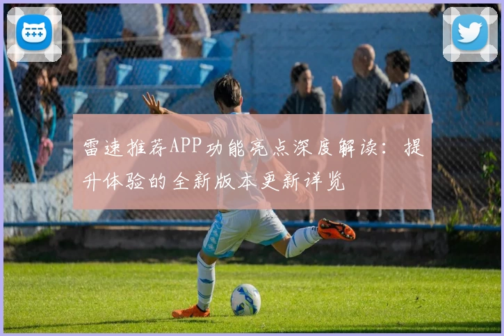 雷速推荐APP功能亮点深度解读：提升体验的全新版本更新详览