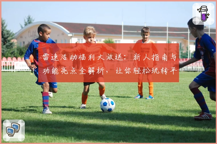雷速活动福利大放送：新人指南与功能亮点全解析，让你轻松玩转平台