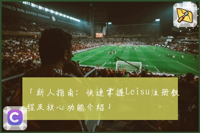「新人指南：快速掌握Leisu注册教程及核心功能介绍」