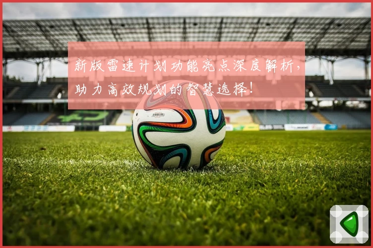 新版雷速计划功能亮点深度解析,助力高效规划的智慧选择!