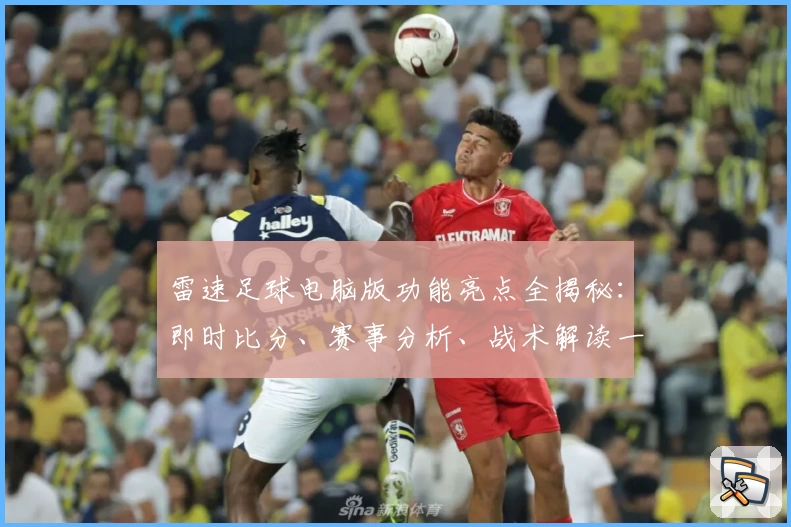 雷速足球电脑版功能亮点全揭秘：即时比分、赛事分析、战术解读一应俱全