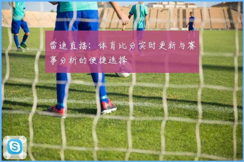 雷速直播：体育比分实时更新与赛事分析的便捷选择