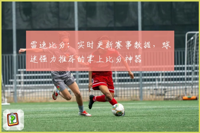 雷速比分：实时更新赛事数据，球迷强力推荐的掌上比分神器