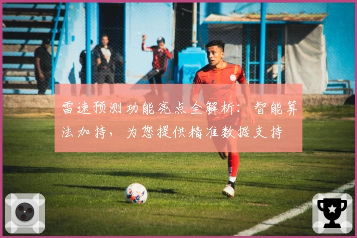 雷速预测功能亮点全解析：智能算法加持，为您提供精准数据支持