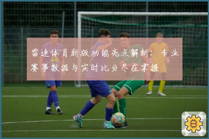 雷速体育新版功能亮点解析：专业赛事数据与实时比分尽在掌握