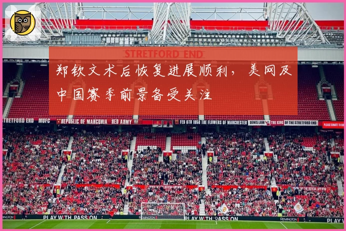 郑钦文术后恢复进展顺利，美网及中国赛季前景备受关注
