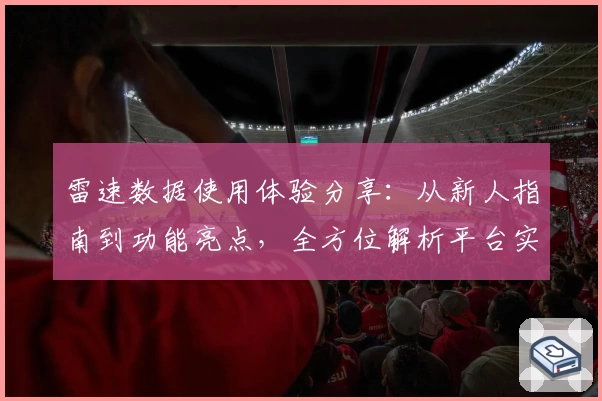 雷速数据使用体验分享：从新人指南到功能亮点，全方位解析平台实用性