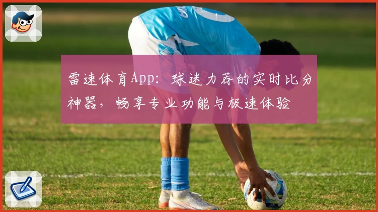 雷速体育App：球迷力荐的实时比分神器，畅享专业功能与极速体验