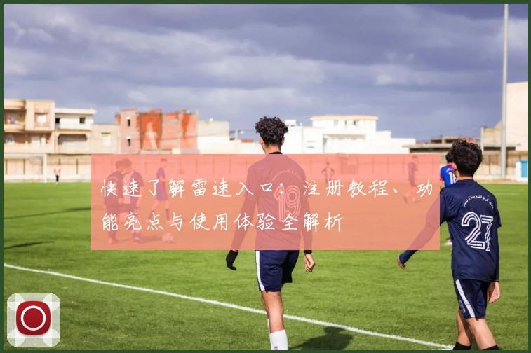 快速了解雷速入口：注册教程、功能亮点与使用体验全解析