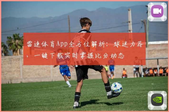 雷速体育App全方位解析：球迷力荐，一键下载实时掌握比分动态
