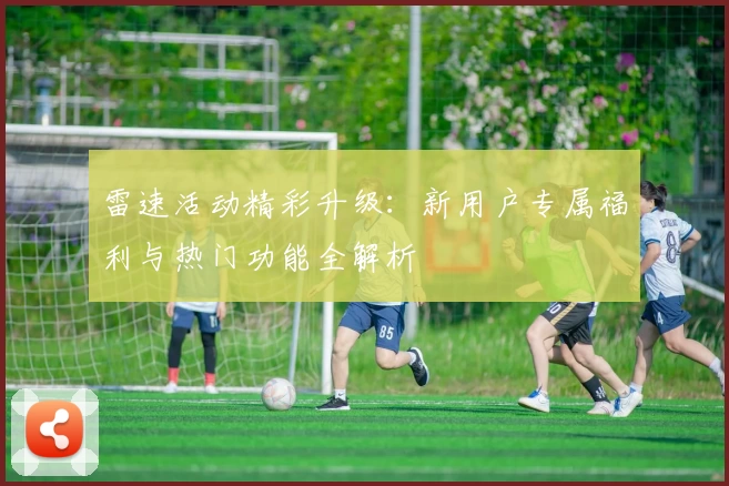 雷速活动精彩升级：新用户专属福利与热门功能全解析