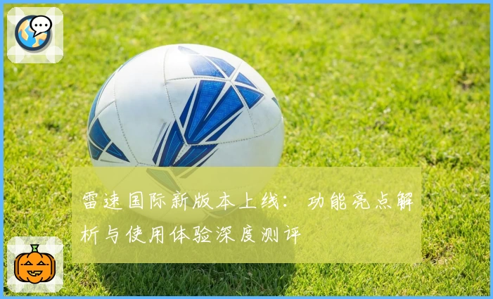 雷速国际新版本上线：功能亮点解析与使用体验深度测评