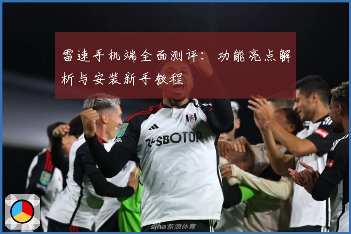 雷速手机端全面测评：功能亮点解析与安装新手教程