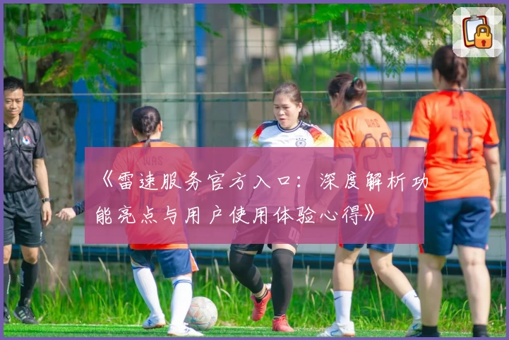 《雷速服务官方入口:深度解析功能亮点与用户使用体验心得》