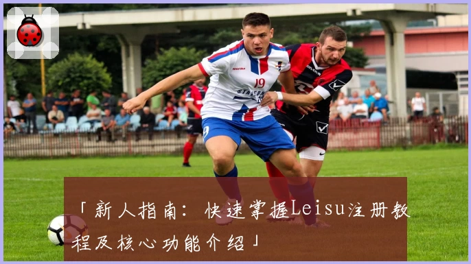 「新人指南：快速掌握Leisu注册教程及核心功能介绍」