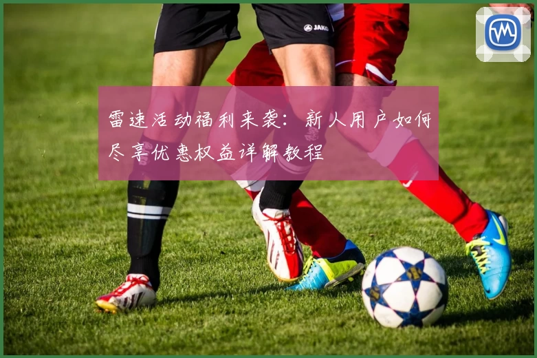 雷速活动福利来袭：新人用户如何尽享优惠权益详解教程
