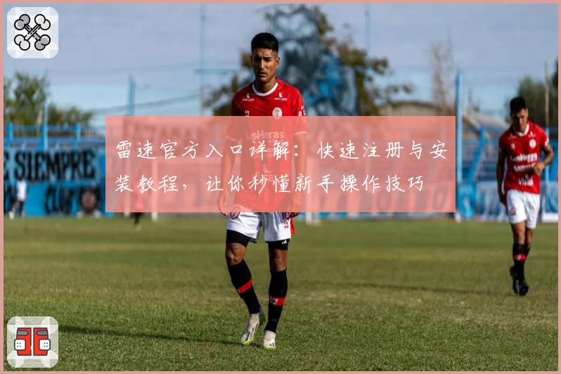 雷速官方入口详解：快速注册与安装教程，让你秒懂新手操作技巧