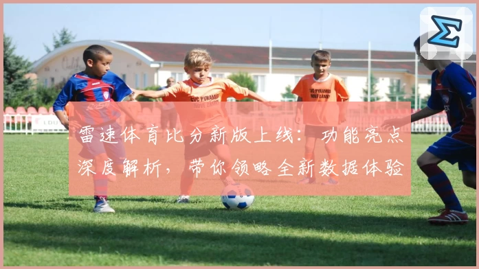 雷速体育比分新版上线：功能亮点深度解析，带你领略全新数据体验