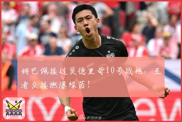 姆巴佩接过莫德里奇10号战袍，王者交接燃爆绿茵！