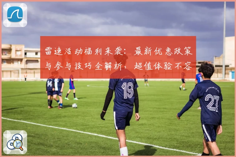 雷速活动福利来袭：最新优惠政策与参与技巧全解析，超值体验不容错过