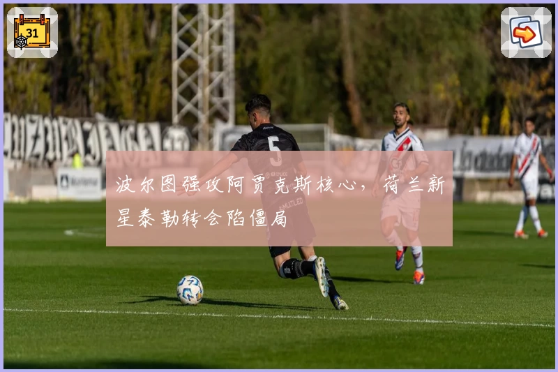 波尔图强攻阿贾克斯核心，荷兰新星泰勒转会陷僵局