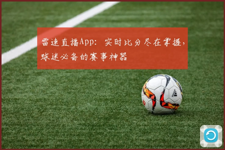 雷速直播App：实时比分尽在掌握，球迷必备的赛事神器