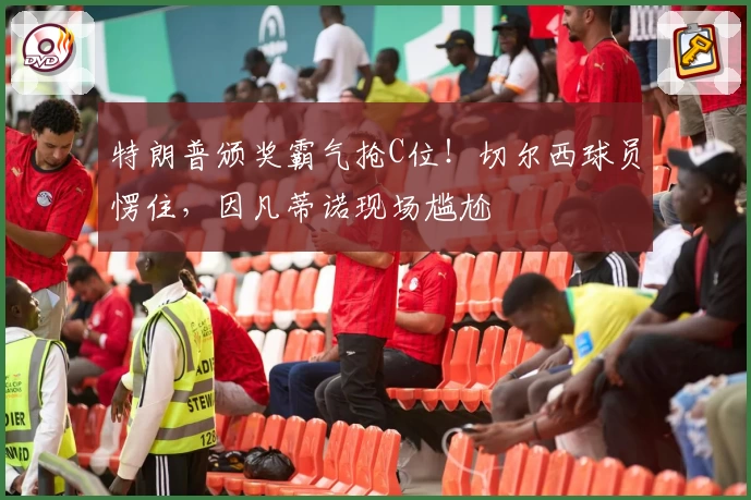 特朗普颁奖霸气抢C位！切尔西球员愣住，因凡蒂诺现场尴尬