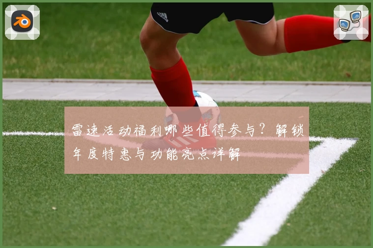 雷速活动福利哪些值得参与？解锁年度特惠与功能亮点详解