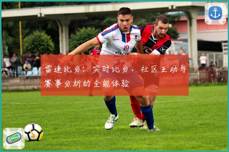 雷速比分：实时比分、社区互动与赛事分析的全能体验