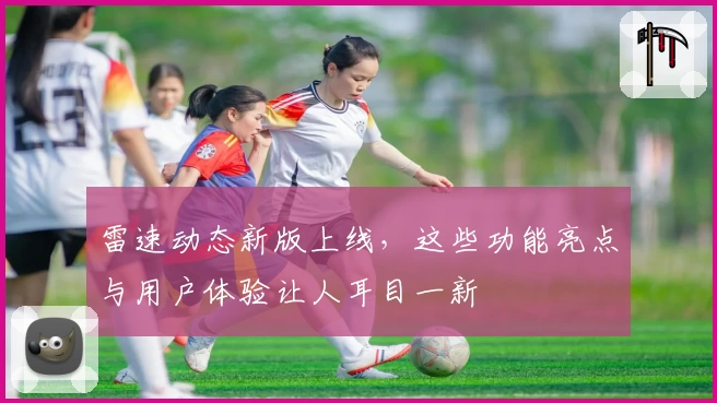 雷速动态新版上线，这些功能亮点与用户体验让人耳目一新