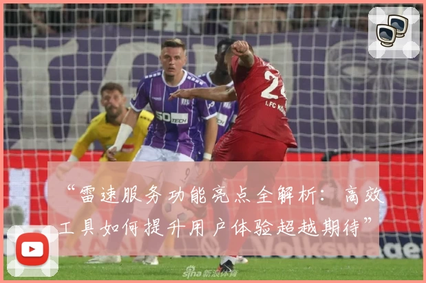 “雷速服务功能亮点全解析：高效工具如何提升用户体验超越期待”