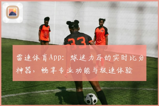 雷速体育App：球迷力荐的实时比分神器，畅享专业功能与极速体验