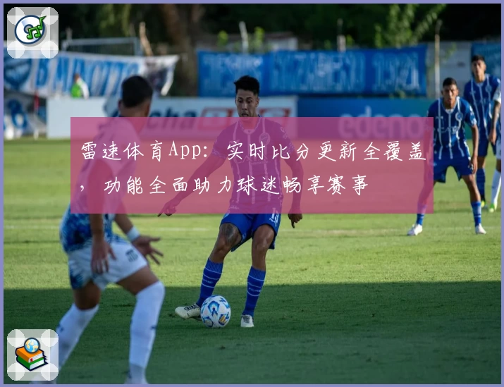 雷速体育App：实时比分更新全覆盖，功能全面助力球迷畅享赛事