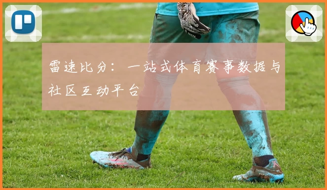 雷速比分：一站式体育赛事数据与社区互动平台