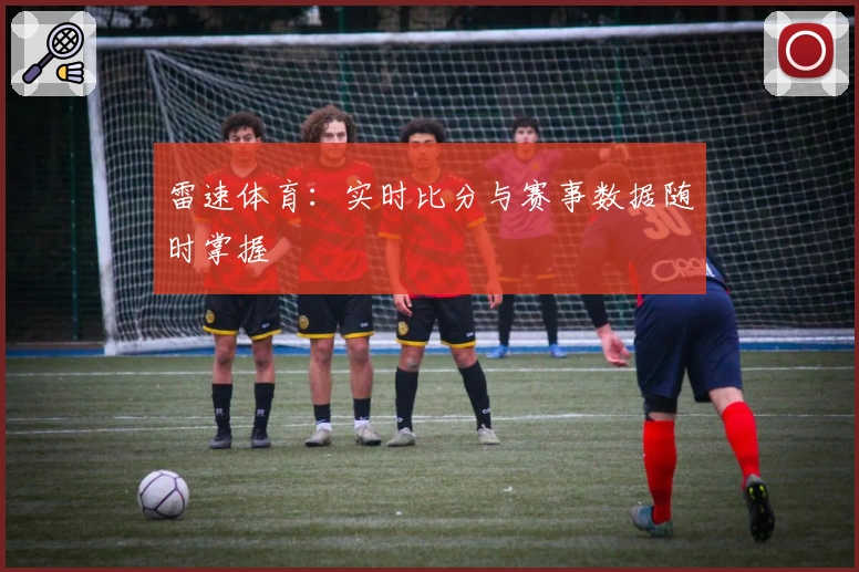 雷速体育：实时比分与赛事数据随时掌握
